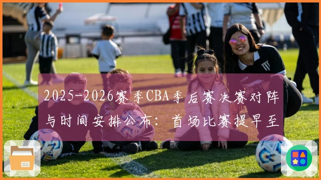 2025-2026赛季CBA季后赛决赛对阵与时间安排公布：首场比赛提早至5月26日举行，后续比赛均提前3天进行